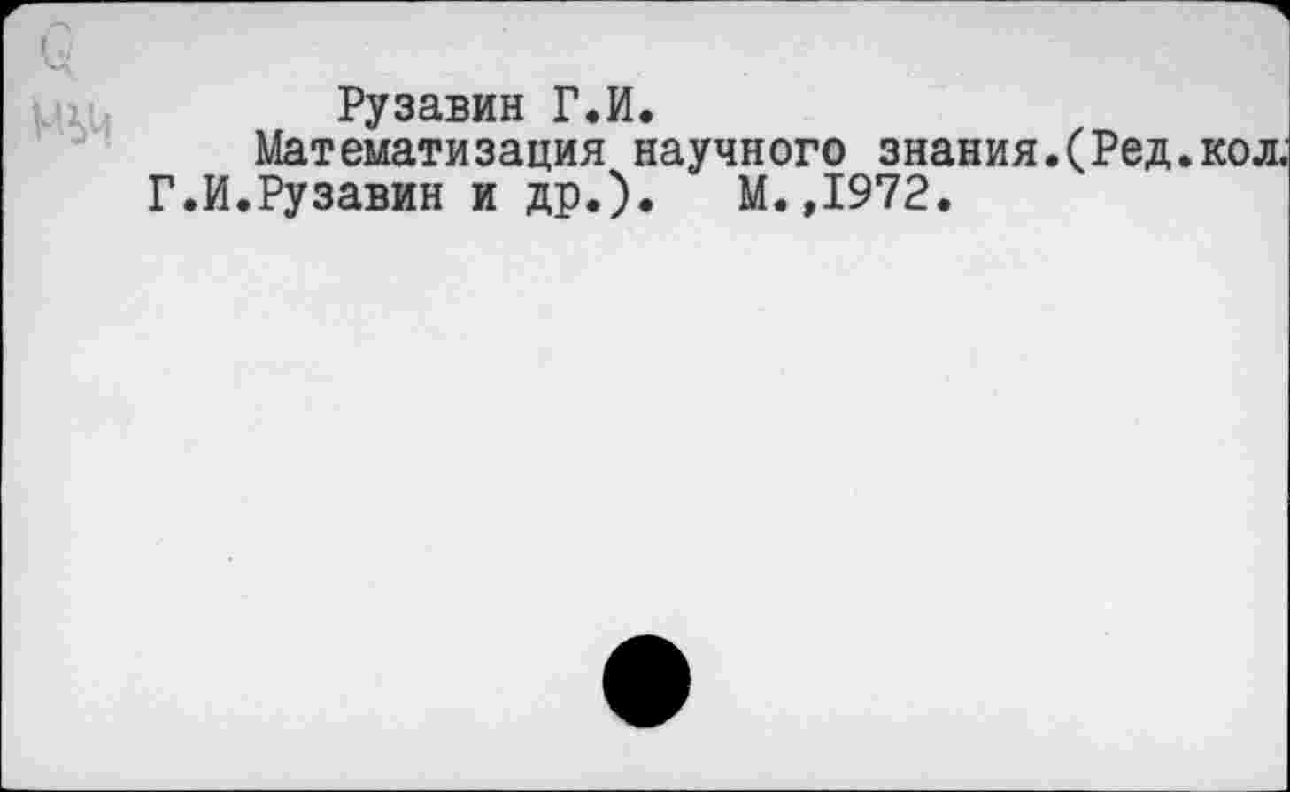 ﻿Рузавин Г.И.
Математизация научного знания.(Ред.
Г.И.Рузавин и др.).	М.,1972.